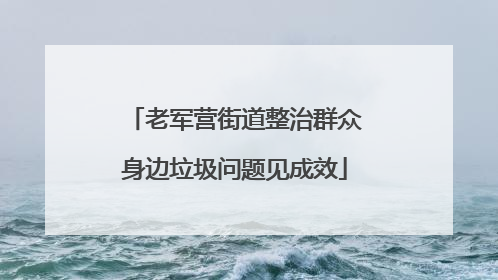 老军营街道整治群众身边垃圾问题见成效