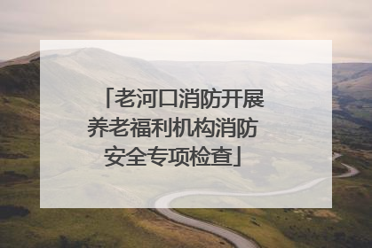 老河口消防开展养老福利机构消防安全专项检查