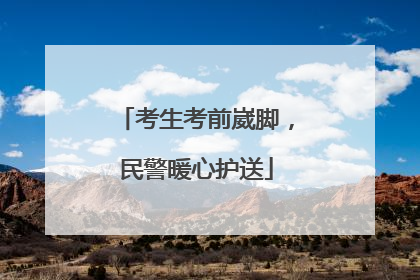 考生考前崴脚，民警暖心护送