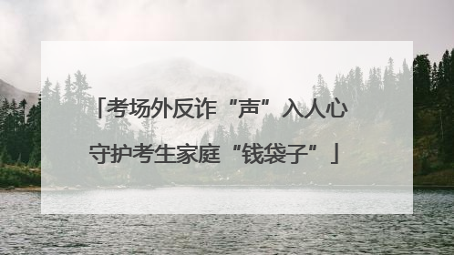 考场外反诈“声”入人心 守护考生家庭“钱袋子”