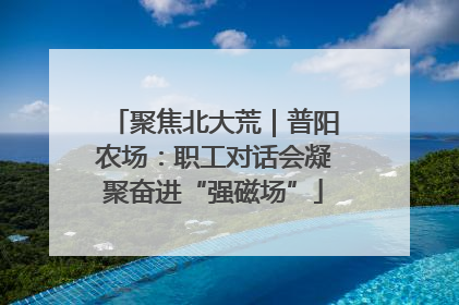 聚焦北大荒｜普阳农场：职工对话会凝聚奋进“强磁场”