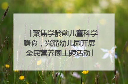 聚焦学龄前儿童科学膳食，兴麓幼儿园开展全民营养周主题活动
