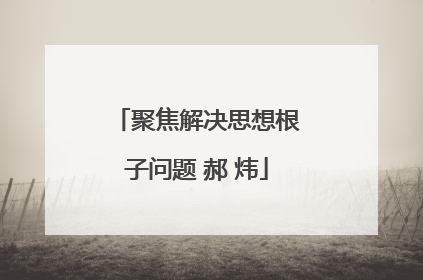 聚焦解决思想根子问题 郝 炜