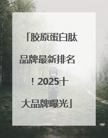 胶原蛋白肽品牌最新排名！2025十大品牌曝光
