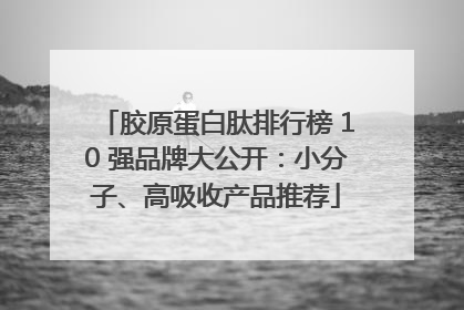 胶原蛋白肽排行榜 10 强品牌大公开：小分子、高吸收产品推荐