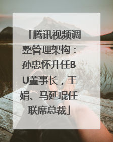 腾讯视频调整管理架构：孙忠怀升任BU董事长，王娟、马延琨任联席总裁