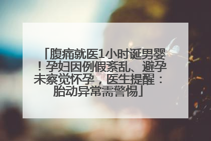 腹痛就医1小时诞男婴！孕妇因例假紊乱、避孕未察觉怀孕，医生提醒：胎动异常需警惕