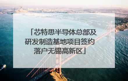 芯特思半导体总部及研发制造基地项目签约落户无锡高新区