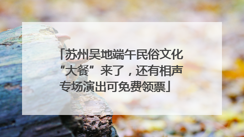 苏州吴地端午民俗文化“大餐”来了，还有相声专场演出可免费领票