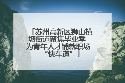 苏州高新区狮山横塘街道聚焦毕业季 为青年人才铺就职场“快车道”
