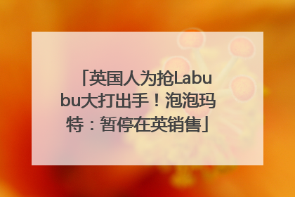 英国人为抢Labubu大打出手！泡泡玛特：暂停在英销售