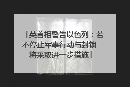英首相警告以色列：若不停止军事行动与封锁 将采取进一步措施