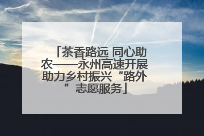 茶香路远 同心助农——永州高速开展助力乡村振兴“路外”志愿服务