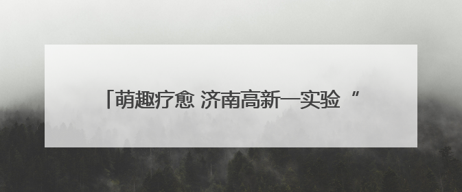 萌趣疗愈 济南高新一实验“小狗领养计划”心理活动举行