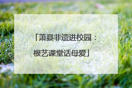 萧县非遗进校园：根艺课堂话母爱