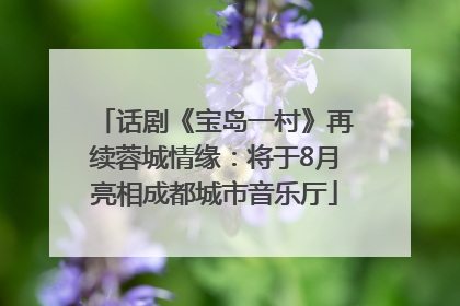 话剧《宝岛一村》再续蓉城情缘：将于8月亮相成都城市音乐厅