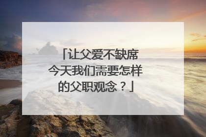 让父爱不缺席 今天我们需要怎样的父职观念？