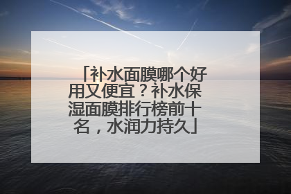 补水面膜哪个好用又便宜？补水保湿面膜排行榜前十名，水润力持久