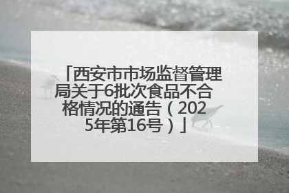 西安市市场监督管理局关于6批次食品不合格情况的通告（2025年第16号）