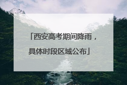 西安高考期间降雨，具体时段区域公布