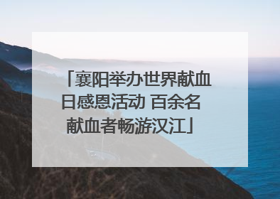 襄阳举办世界献血日感恩活动 百余名献血者畅游汉江