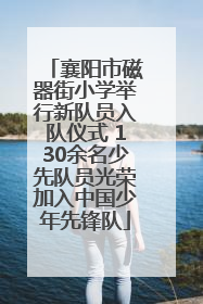 襄阳市磁器街小学举行新队员入队仪式 130余名少先队员光荣加入中国少年先锋队