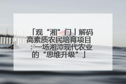 观“湘”门丨解码高素质农民培育项目：一场湘潭现代农业的“思维升级”