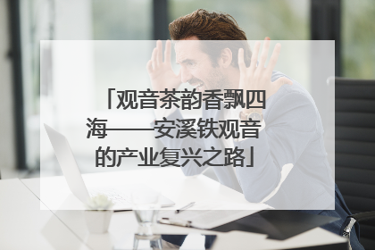 观音茶韵香飘四海——安溪铁观音的产业复兴之路