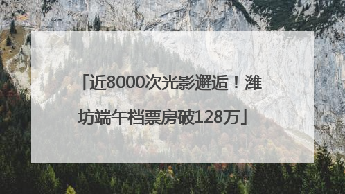 近8000次光影邂逅！潍坊端午档票房破128万