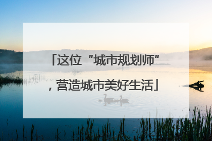 这位“城市规划师”，营造城市美好生活