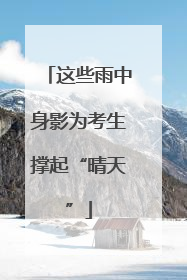 这些雨中身影为考生撑起“晴天”