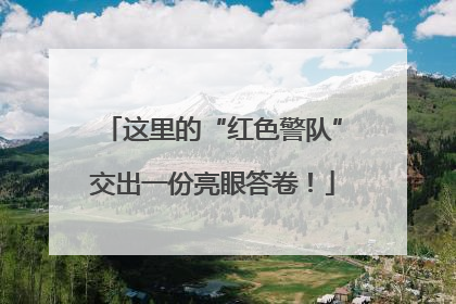 这里的“红色警队”交出一份亮眼答卷！