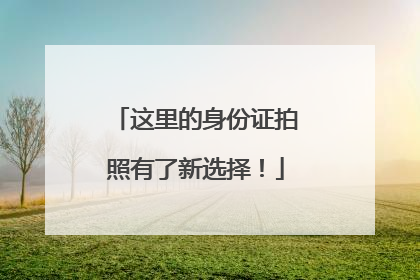 这里的身份证拍照有了新选择！