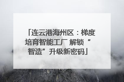 连云港海州区：梯度培育智能工厂 解锁“智造”升级新密码