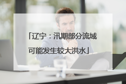 辽宁：汛期部分流域可能发生较大洪水