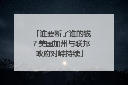 谁要断了谁的钱？美国加州与联邦政府对峙持续