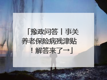 豫政问答丨事关养老保险病残津贴！解答来了→