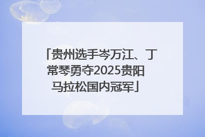 贵州选手岑万江、丁常琴勇夺2025贵阳马拉松国内冠军