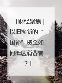 财经聚焦｜以旧换新的“国补”资金如何抵达消费者？