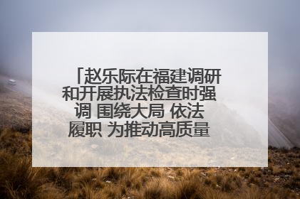 赵乐际在福建调研和开展执法检查时强调 围绕大局 依法履职 为推动高质量发展作出人大贡献