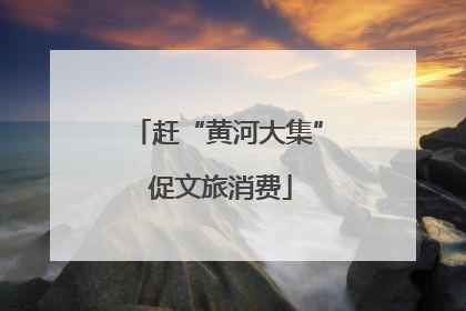 赶“黄河大集” 促文旅消费