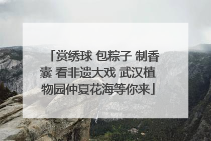 赏绣球 包粽子 制香囊 看非遗大戏 武汉植物园仲夏花海等你来