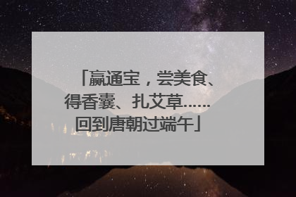 赢通宝，尝美食、得香囊、扎艾草……回到唐朝过端午