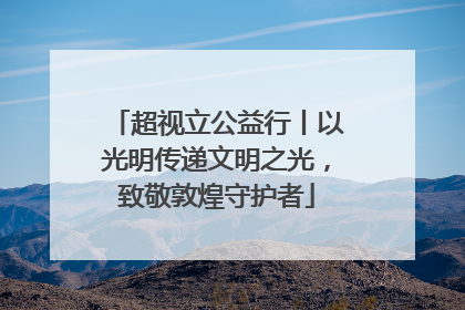 超视立公益行丨以光明传递文明之光，致敬敦煌守护者