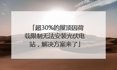 超30%的屋顶因荷载限制无法安装光伏电站，解决方案来了