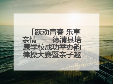 跃动青春 乐享亲情——德清县培康学校成功举办韵律操大赛暨亲子趣味运动会