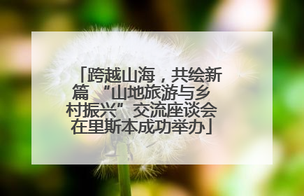 跨越山海，共绘新篇 “山地旅游与乡村振兴”交流座谈会在里斯本成功举办