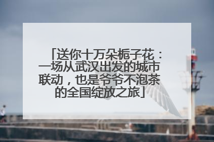 送你十万朵栀子花：一场从武汉出发的城市联动，也是爷爷不泡茶的全国绽放之旅