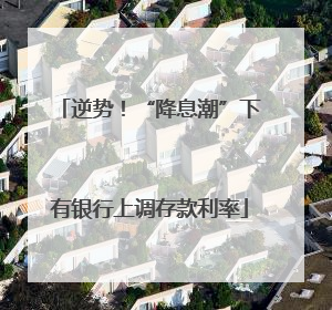 逆势！“降息潮”下有银行上调存款利率