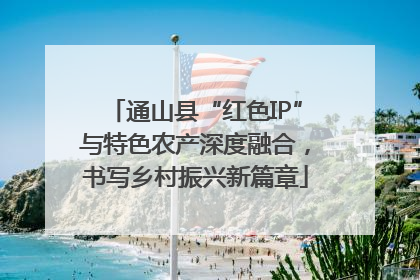 通山县“红色IP”与特色农产深度融合，书写乡村振兴新篇章